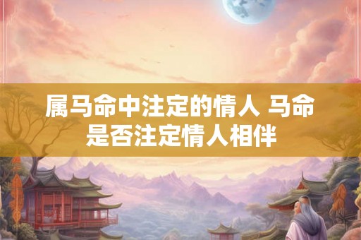 属马命中注定的情人 马命是否注定情人相伴