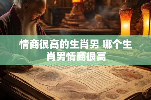 情商很高的生肖男 哪个生肖男情商很高