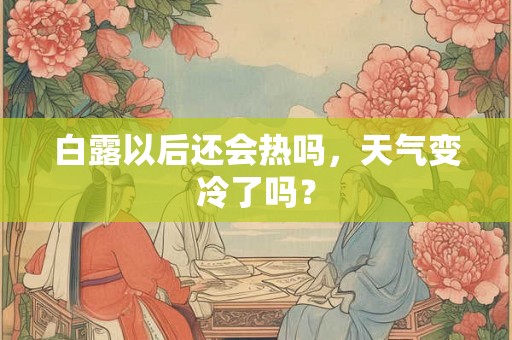 白露以后还会热吗,天气变冷了吗? 白露以后还会热吗,天气变冷了吗?