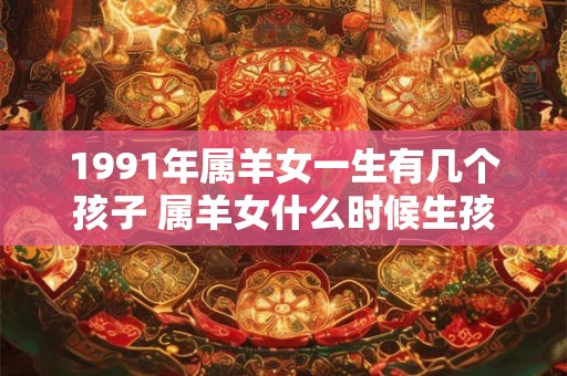 1991年属羊女一生有几个孩子 属羊女什么时候生孩子最好