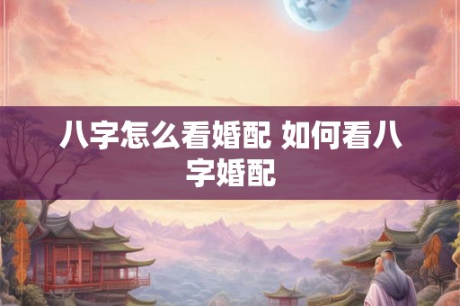 八字怎么看婚配 如何看八字婚配