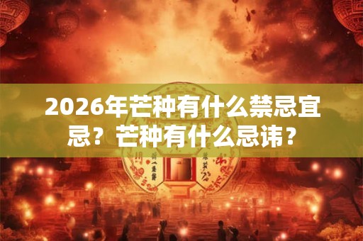 2026年芒种有什么禁忌宜忌?芒种有什么忌讳? 2026年芒种有什么禁忌宜忌?芒种有什么忌讳?