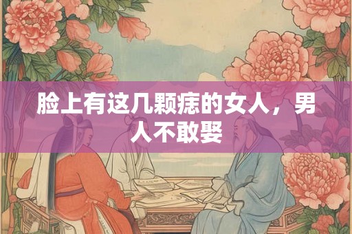 脸上有这几颗痣的女人，男人不敢娶