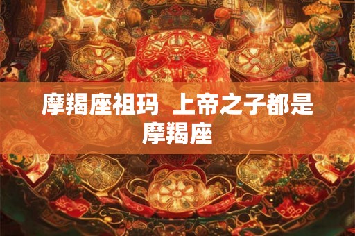 摩羯座祖玛  上帝之子都是摩羯座