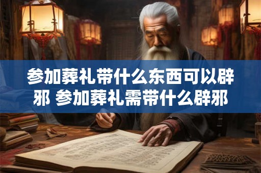 参加葬礼带什么东西可以辟邪 参加葬礼需带什么辟邪