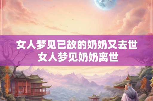 女人梦见已故的奶奶又去世 女人梦见奶奶离世
