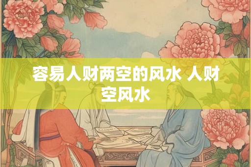 容易人财两空的风水 人财空风水 容易人财两空的风水 人财空风水