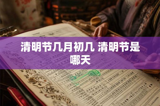 清明节几月初几 清明节是哪天 清明节几月初几 清明节是哪天