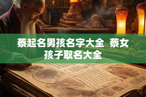 蔡起名男孩名字大全  蔡女孩子取名大全