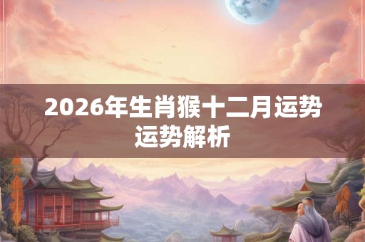2026年生肖猴十二月运势运势解析
