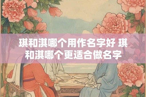 琪和淇哪个用作名字好 琪和淇哪个更适合做名字