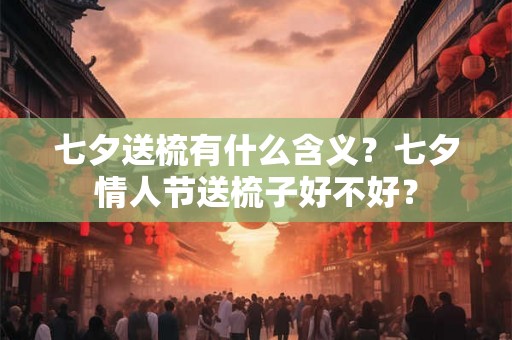 七夕送梳有什么含义？七夕情人节送梳子好不好？