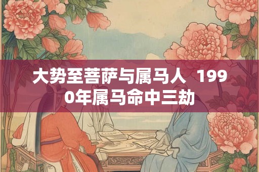大势至菩萨与属马人  1990年属马命中三劫
