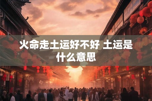 火命走土运好不好 土运是什么意思