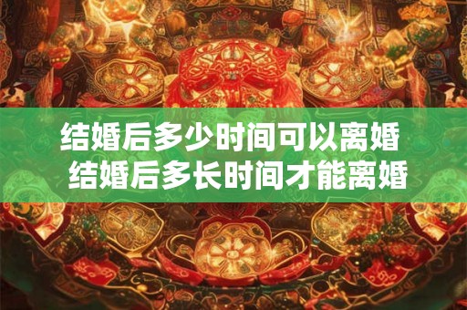 结婚后多少时间可以离婚  结婚后多长时间才能离婚