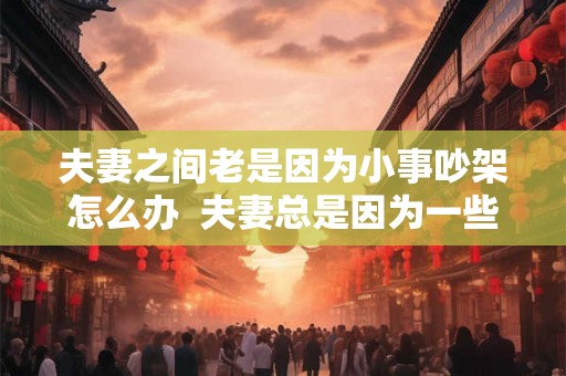 夫妻之间老是因为小事吵架怎么办  夫妻总是因为一些小事吵架