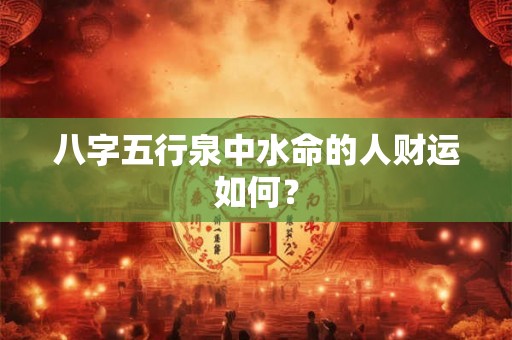 八字五行泉中水命的人财运如何？