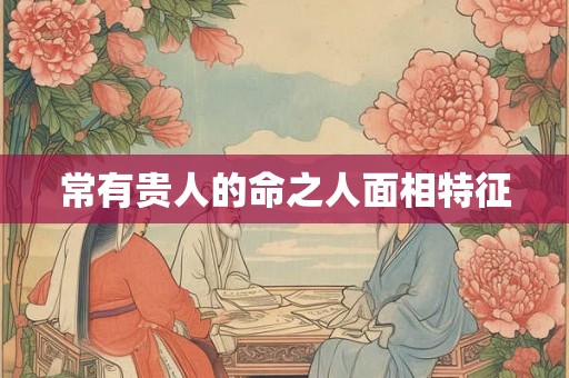 常有贵人的命之人面相特征