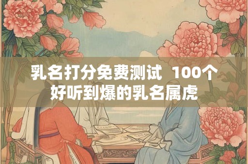 乳名打分免费测试  100个好听到爆的乳名属虎
