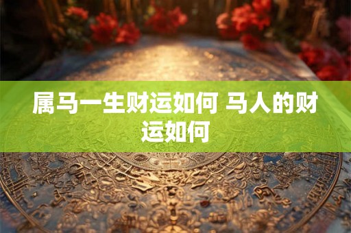 属马一生财运如何 马人的财运如何