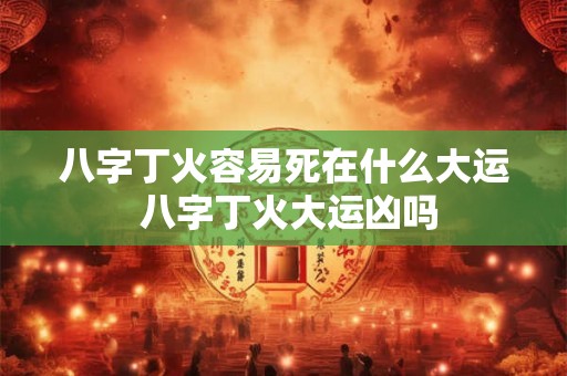 八字丁火容易死在什么大运 八字丁火大运凶吗