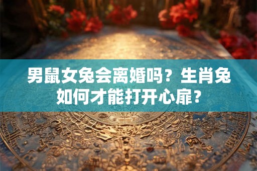 男鼠女兔会离婚吗？生肖兔如何才能打开心扉？