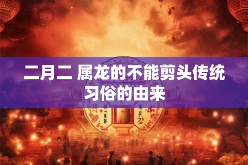 二月二 属龙的不能剪头传统习俗的由来