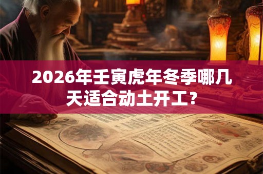 2026年壬寅虎年冬季哪几天适合动土开工? 2026年壬寅虎年冬季哪几天适合动土开工?