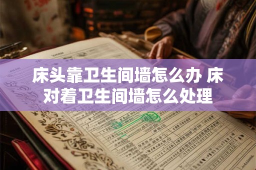 床头靠卫生间墙怎么办 床对着卫生间墙怎么处理