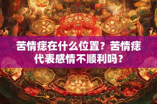 苦情痣在什么位置?苦情痣代表感情不顺利吗? 苦情痣在什么位置?苦情痣代表感情不顺利吗?