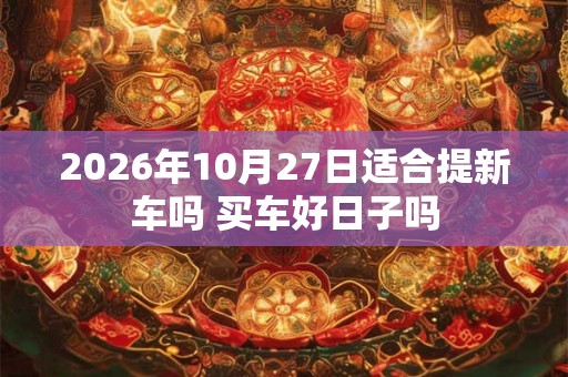 2026年10月27日适合提新车吗 买车好日子吗
