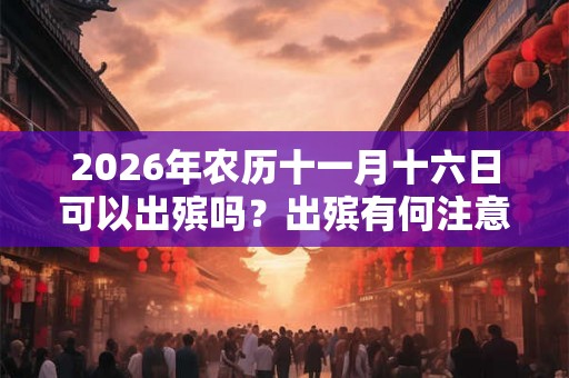 2026年农历十一月十六日可以出殡吗？出殡有何注意事项？