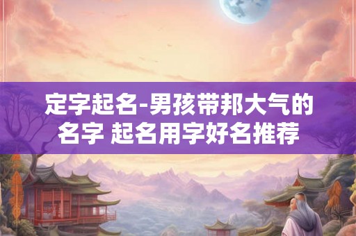 定字起名-男孩带邦大气的名字 起名用字好名推荐