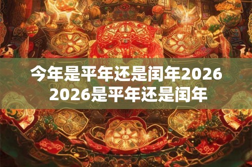 今年是平年还是闰年2026 2026是平年还是闰年