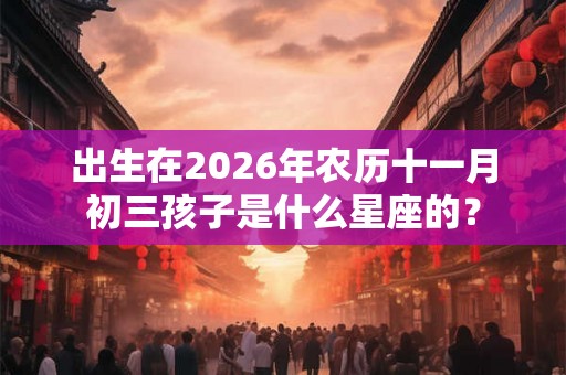 出生在2026年农历十一月初三孩子是什么星座的? 出生在2026年农历十一月初三孩子是什么星座的?