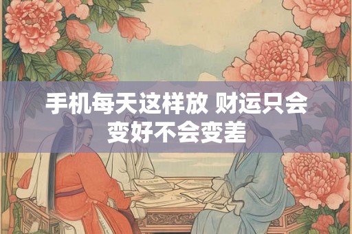 手机每天这样放 财运只会变好不会变差