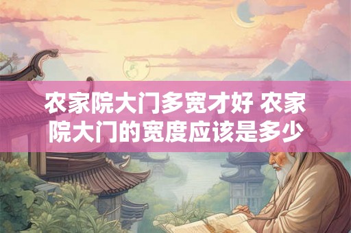农家院大门多宽才好 农家院大门的宽度应该是多少