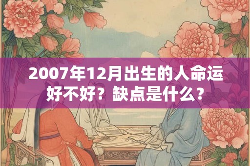 2007年12月出生的人命运好不好?缺点是什么? 2007年12月出生的人命运好不好?缺点是什么?