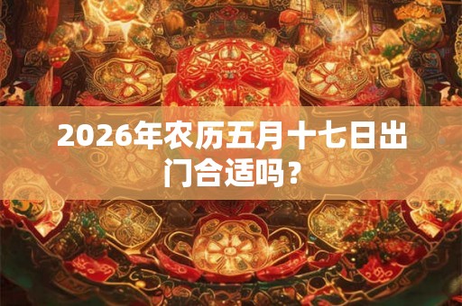 2026年农历五月十七日出门合适吗？