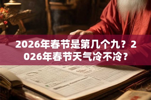 2026年春节是第几个九？2026年春节天气冷不冷？