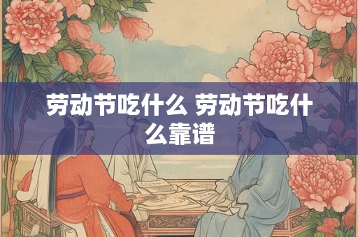 劳动节吃什么 劳动节吃什么靠谱
