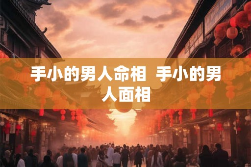 手小的男人命相  手小的男人面相