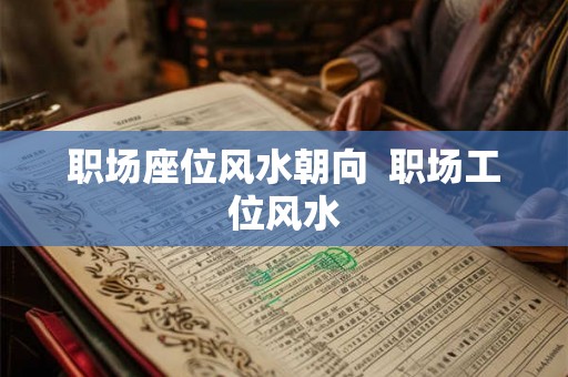 职场座位风水朝向 职场工位风水 职场座位风水朝向 职场工位风水