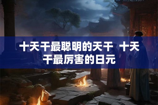十天干最聪明的天干  十天干最厉害的日元