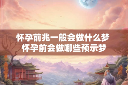 怀孕前兆一般会做什么梦 怀孕前会做哪些预示梦