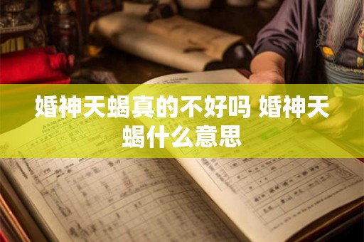 婚神天蝎真的不好吗 婚神天蝎什么意思 婚神天蝎真的不好吗 婚神天蝎什么意思