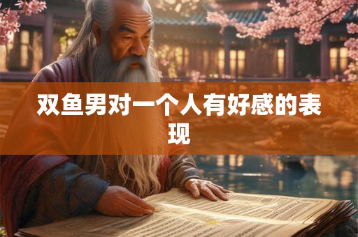 双鱼男对一个人有好感的表现