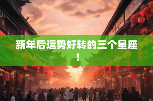 新年后运势好转的三个星座！