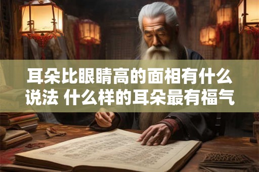 耳朵比眼睛高的面相有什么说法 什么样的耳朵最有福气 耳朵比眼睛高的面相有什么说法 什么样的耳朵最有福气