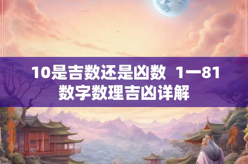 10是吉数还是凶数 1一81数字数理吉凶详解 10是吉数还是凶数 1一81数字数理吉凶详解